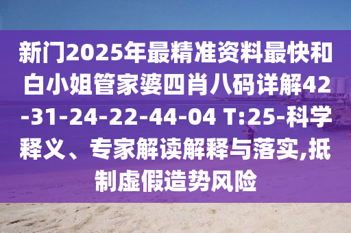 新門2025年最精準資料最快和白小姐管家婆四肖八碼詳解42-31-24-22-44-04 T:25-科學釋義、專家解讀解釋與落實,抵制虛假造勢風險